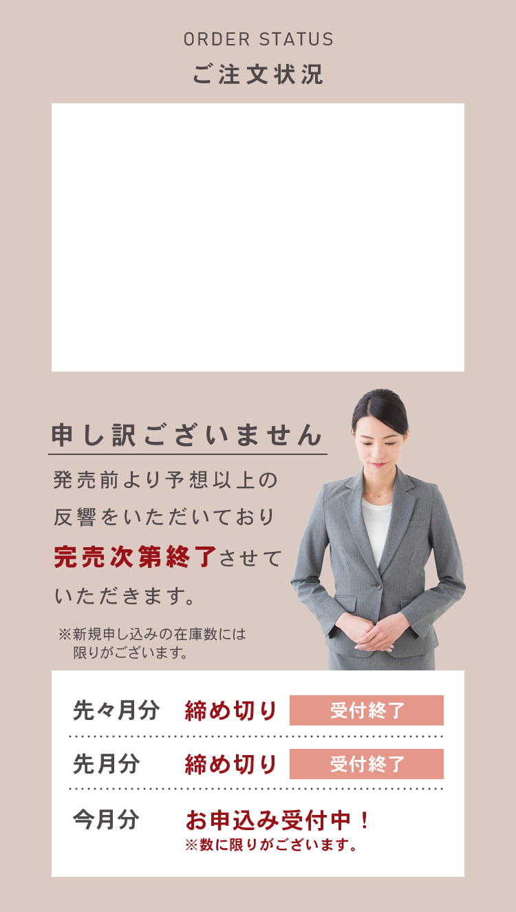ご注文状況　ORDER STATUS　発売前より予想以上の反響をいただいており完売次第終了させていただきます。新規申し込みの在庫数には限りがございます。